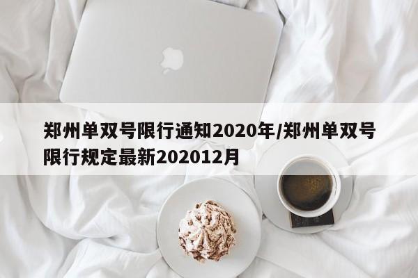 郑州单双号限行通知2020年/郑州单双号限行规定最新202012月