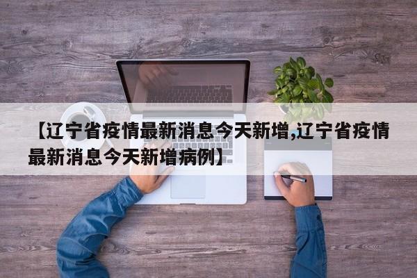 【辽宁省疫情最新消息今天新增,辽宁省疫情最新消息今天新增病例】 【辽宁省疫情最新消息今天新增,辽宁省疫情最新消息今天新增病例】