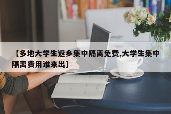 【多地大学生返乡集中隔离免费,大学生集中隔离费用谁来出】 【多地大学生返乡集中隔离免费,大学生集中隔离费用谁来出】