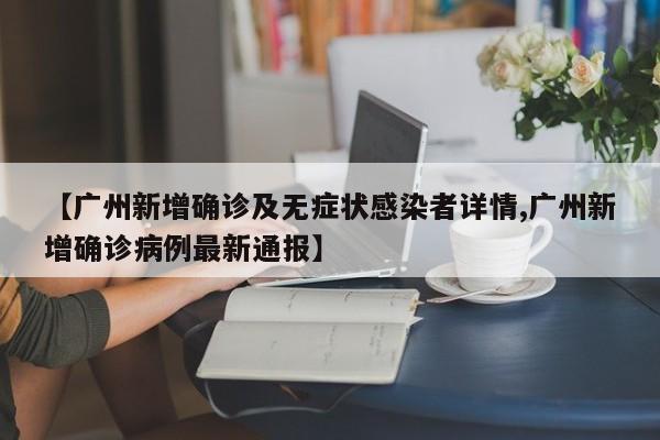 【广州新增确诊及无症状感染者详情,广州新增确诊病例最新通报】 【广州新增确诊及无症状感染者详情,广州新增确诊病例最新通报】