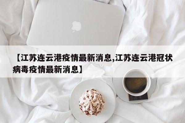 【江苏连云港疫情最新消息,江苏连云港冠状病毒疫情最新消息】