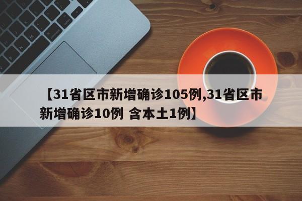 【31省区市新增确诊105例,31省区市新增确诊10例 含本土1例】