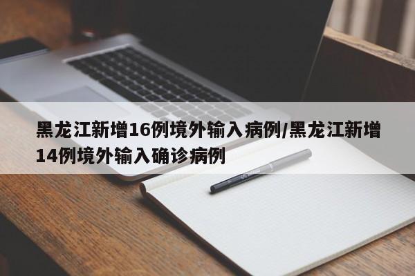 黑龙江新增16例境外输入病例/黑龙江新增14例境外输入确诊病例