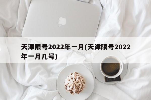 天津限号2022年一月(天津限号2022年一月几号) 天津限号2022年一月(天津限号2022年一月几号)