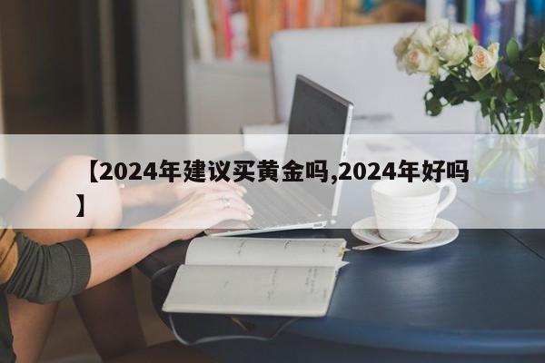 【2024年建议买黄金吗,2024年好吗】 【2024年建议买黄金吗,2024年好吗】