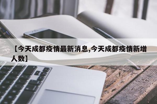 【今天成都疫情最新消息,今天成都疫情新增人数】 【今天成都疫情最新消息,今天成都疫情新增人数】