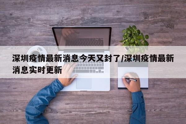 深圳疫情最新消息今天又封了/深圳疫情最新消息实时更新