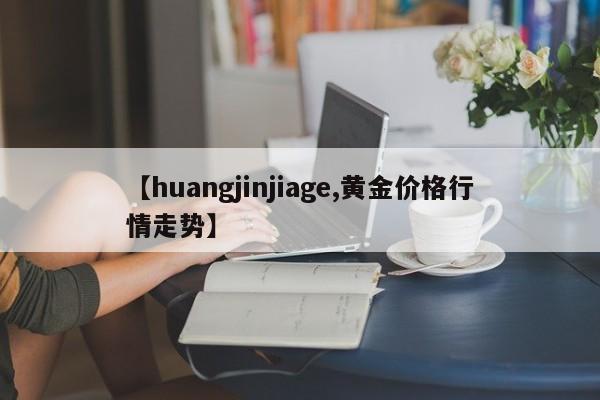 【huangjinjiage,黄金价格行情走势】 【huangjinjiage,黄金价格行情走势】