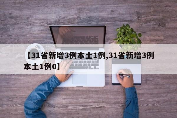 【31省新增3例本土1例,31省新增3例本土1例0】 【31省新增3例本土1例,31省新增3例本土1例0】