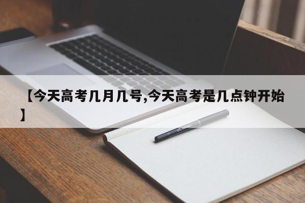 【今天高考几月几号,今天高考是几点钟开始】 【今天高考几月几号,今天高考是几点钟开始】