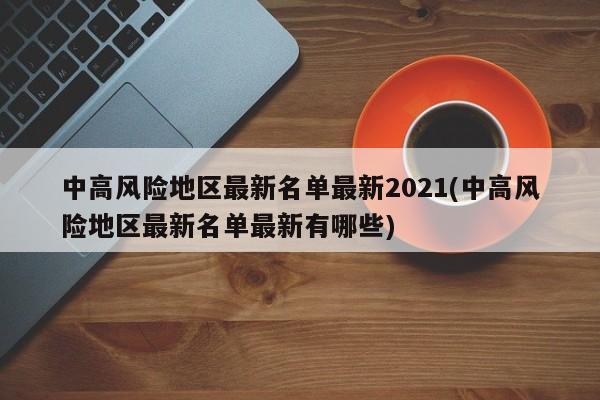 中高风险地区最新名单最新2021(中高风险地区最新名单最新有哪些)