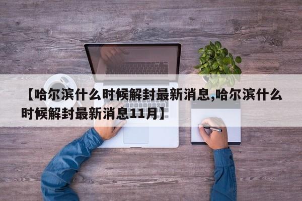 【哈尔滨什么时候解封最新消息,哈尔滨什么时候解封最新消息11月】 【哈尔滨什么时候解封最新消息,哈尔滨什么时候解封最新消息11月】