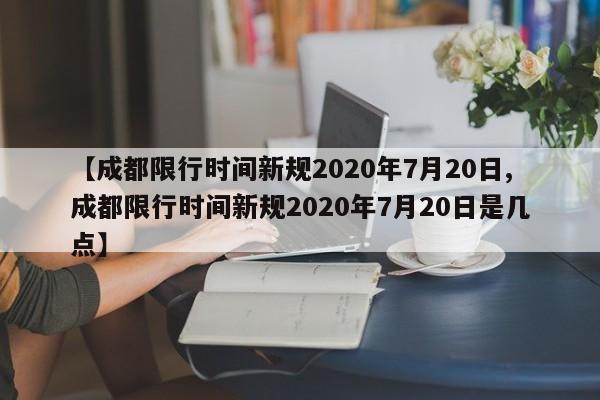 【成都限行时间新规2020年7月20日,成都限行时间新规2020年7月20日是几点】