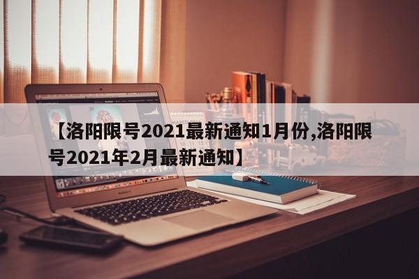 【洛阳限号2021最新通知1月份,洛阳限号2021年2月最新通知】