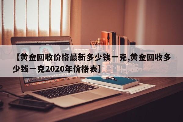 【黄金回收价格最新多少钱一克,黄金回收多少钱一克2020年价格表】