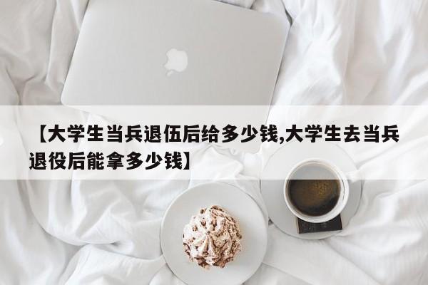 【大学生当兵退伍后给多少钱,大学生去当兵退役后能拿多少钱】