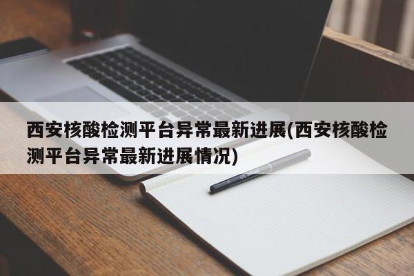 西安核酸检测平台异常最新进展(西安核酸检测平台异常最新进展情况) 西安核酸检测平台异常最新进展(西安核酸检测平台异常最新进展情况)